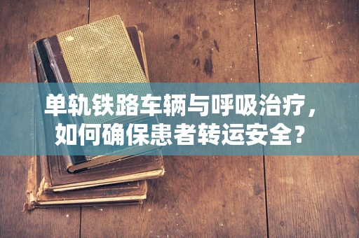 单轨铁路车辆与呼吸治疗，如何确保患者转运安全？