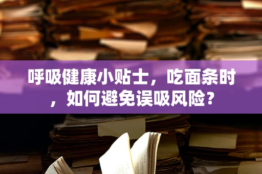呼吸健康小贴士，吃面条时，如何避免误吸风险？