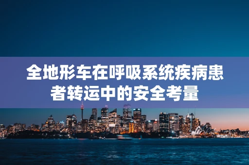 全地形车在呼吸系统疾病患者转运中的安全考量