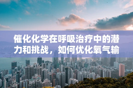 催化化学在呼吸治疗中的潜力和挑战，如何优化氧气输送？