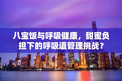 八宝饭与呼吸健康，甜蜜负担下的呼吸道管理挑战？