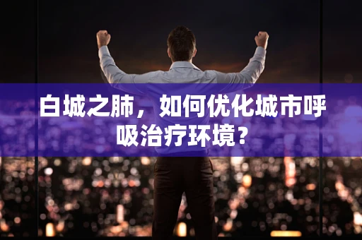 白城之肺，如何优化城市呼吸治疗环境？