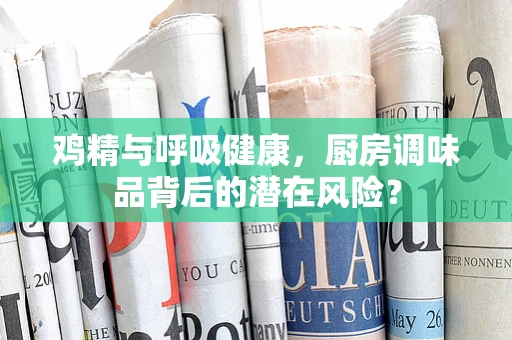 鸡精与呼吸健康，厨房调味品背后的潜在风险？
