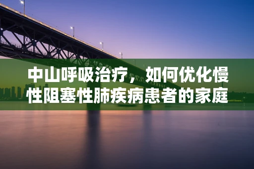 中山呼吸治疗，如何优化慢性阻塞性肺疾病患者的家庭氧疗？