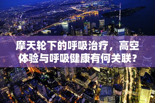 摩天轮下的呼吸治疗，高空体验与呼吸健康有何关联？