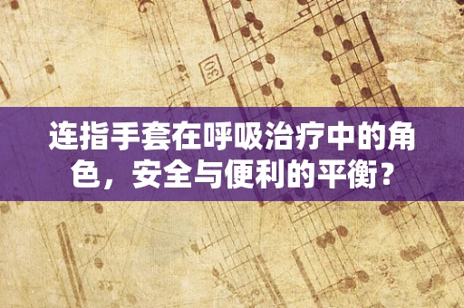 连指手套在呼吸治疗中的角色，安全与便利的平衡？