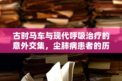古时马车与现代呼吸治疗的意外交集，尘肺病患者的历史启示？