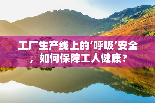 工厂生产线上的‘呼吸’安全，如何保障工人健康？