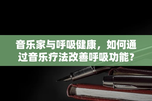 音乐家与呼吸健康，如何通过音乐疗法改善呼吸功能？