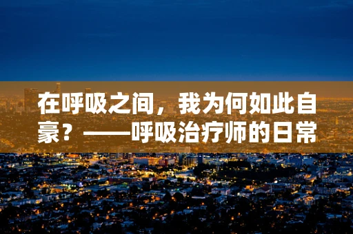 在呼吸之间，我为何如此自豪？——呼吸治疗师的日常与荣耀