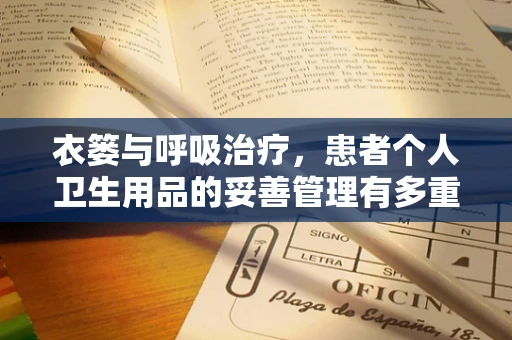 衣篓与呼吸治疗，患者个人卫生用品的妥善管理有多重要？