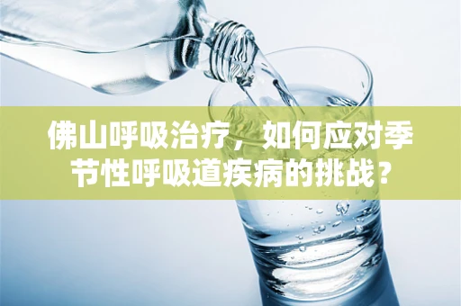 佛山呼吸治疗，如何应对季节性呼吸道疾病的挑战？