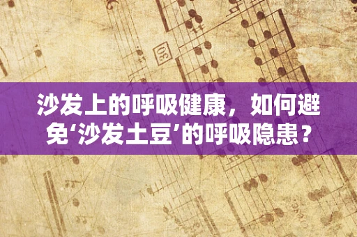 沙发上的呼吸健康，如何避免‘沙发土豆’的呼吸隐患？