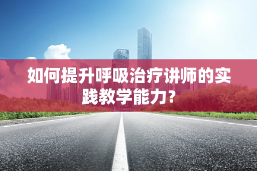 如何提升呼吸治疗讲师的实践教学能力？
