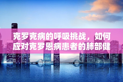 克罗克病的呼吸挑战，如何应对克罗恩病患者的肺部健康问题？