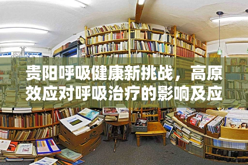 贵阳呼吸健康新挑战，高原效应对呼吸治疗的影响及应对策略