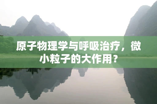 原子物理学与呼吸治疗，微小粒子的大作用？