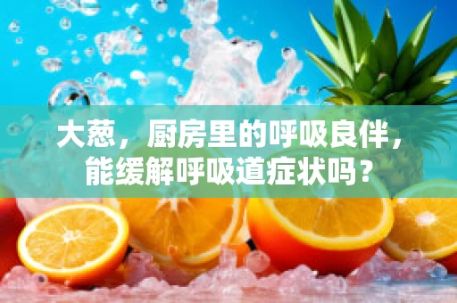 大葱，厨房里的呼吸良伴，能缓解呼吸道症状吗？