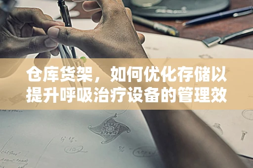 仓库货架，如何优化存储以提升呼吸治疗设备的管理效率？