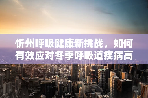 忻州呼吸健康新挑战，如何有效应对冬季呼吸道疾病高发期？