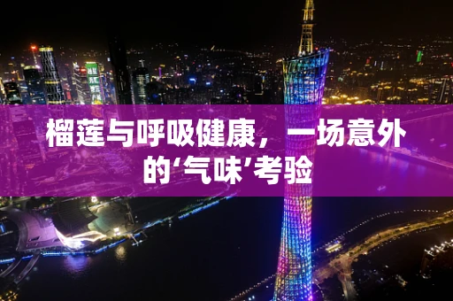 榴莲与呼吸健康，一场意外的‘气味’考验