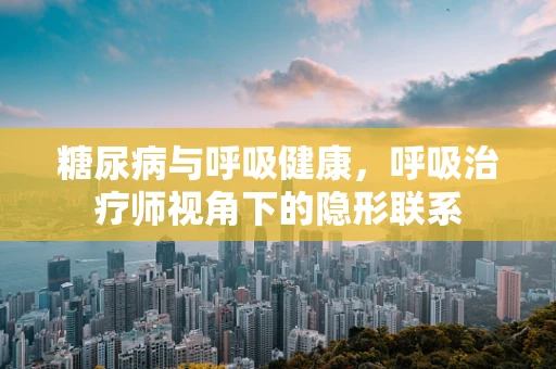 糖尿病与呼吸健康，呼吸治疗师视角下的隐形联系