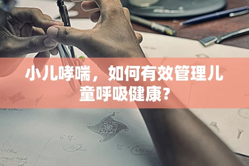 小儿哮喘，如何有效管理儿童呼吸健康？