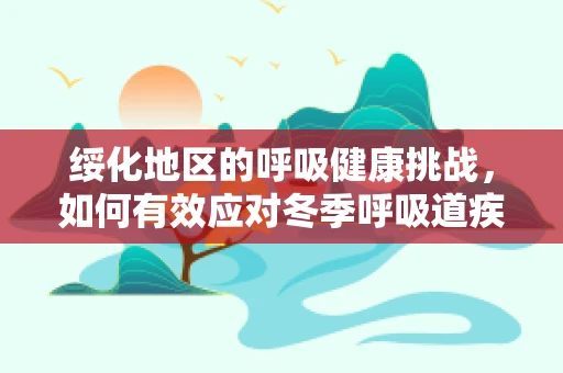 绥化地区的呼吸健康挑战，如何有效应对冬季呼吸道疾病高发？