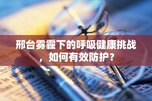 邢台雾霾下的呼吸健康挑战，如何有效防护？