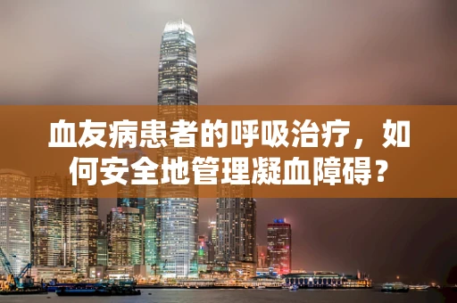 血友病患者的呼吸治疗，如何安全地管理凝血障碍？