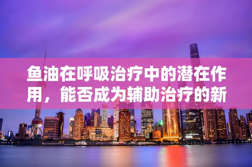 鱼油在呼吸治疗中的潜在作用，能否成为辅助治疗的新星？