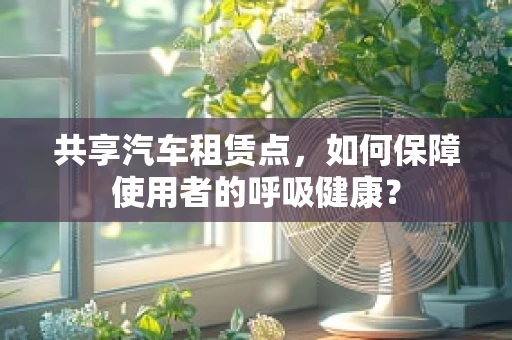 共享汽车租赁点，如何保障使用者的呼吸健康？