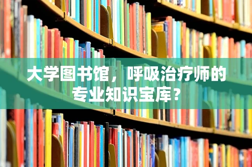 大学图书馆，呼吸治疗师的专业知识宝库？