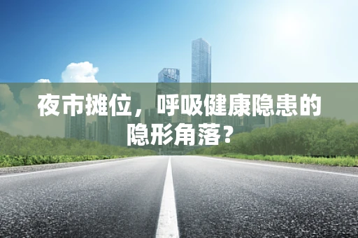 夜市摊位，呼吸健康隐患的隐形角落？
