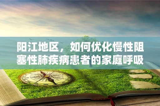 阳江地区，如何优化慢性阻塞性肺疾病患者的家庭呼吸治疗？