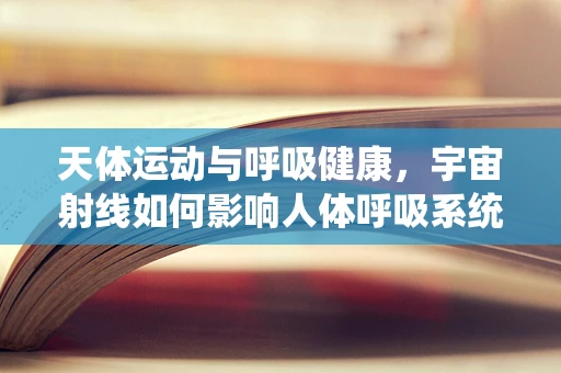 天体运动与呼吸健康，宇宙射线如何影响人体呼吸系统？