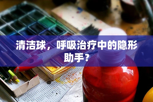 清洁球，呼吸治疗中的隐形助手？