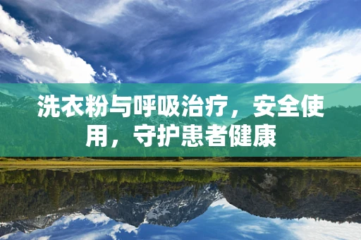 洗衣粉与呼吸治疗，安全使用，守护患者健康