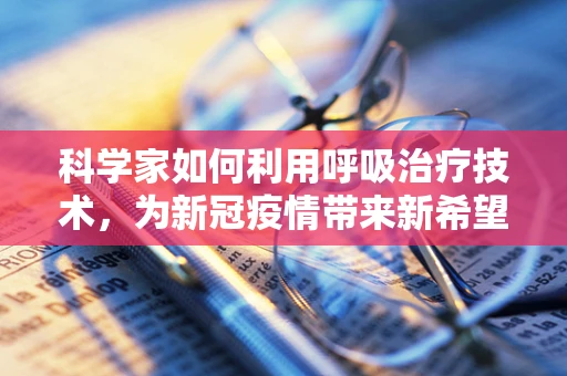 科学家如何利用呼吸治疗技术，为新冠疫情带来新希望？