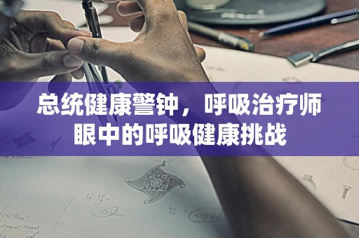 总统健康警钟，呼吸治疗师眼中的呼吸健康挑战