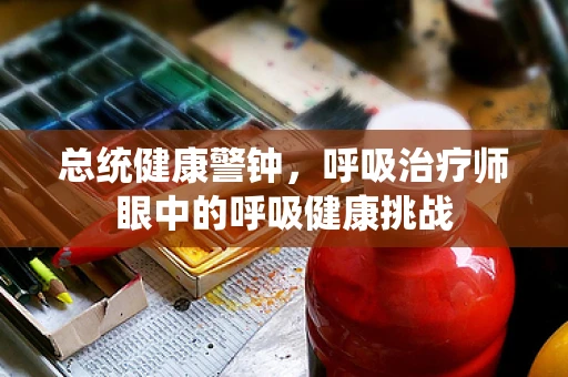 总统健康警钟，呼吸治疗师眼中的呼吸健康挑战
