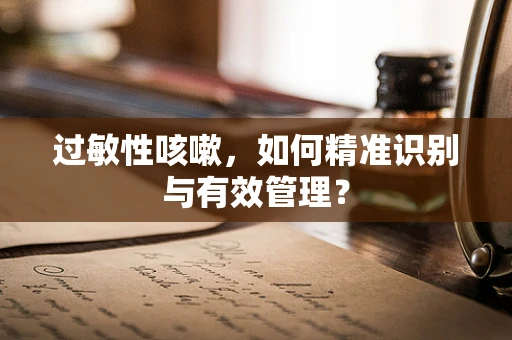 过敏性咳嗽，如何精准识别与有效管理？