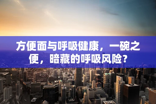 方便面与呼吸健康，一碗之便，暗藏的呼吸风险？