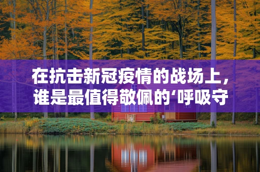 在抗击新冠疫情的战场上，谁是最值得敬佩的‘呼吸守护者’？