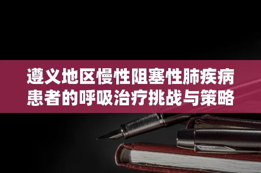 遵义地区慢性阻塞性肺疾病患者的呼吸治疗挑战与策略