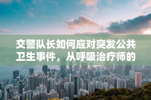 交警队长如何应对突发公共卫生事件，从呼吸治疗师的角度看