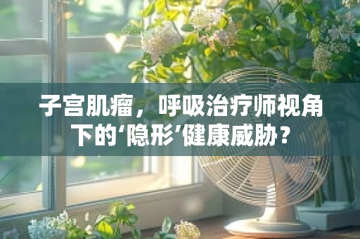 子宫肌瘤,呼吸治疗师视角下的‘隐形’健康威胁? 子宫肌瘤,呼吸治疗师视角下的‘隐形’健康威胁?