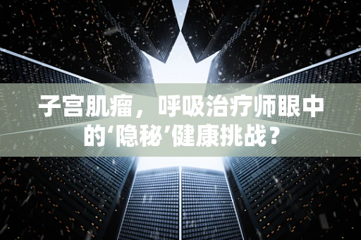 子宫肌瘤,呼吸治疗师眼中的‘隐秘’健康挑战?