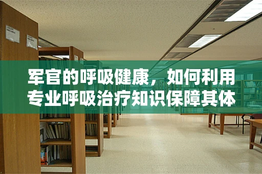 军官的呼吸健康,如何利用专业呼吸治疗知识保障其体能与战斗力?