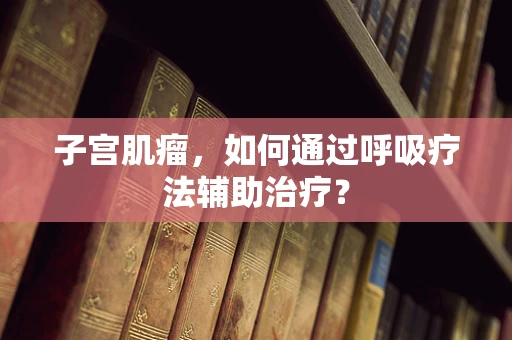子宫肌瘤，如何通过呼吸疗法辅助治疗？